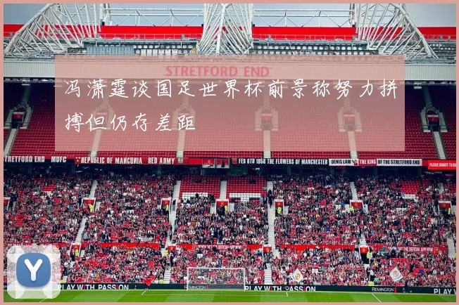 冯潇霆谈国足世界杯前景称努力拼搏但仍存差距