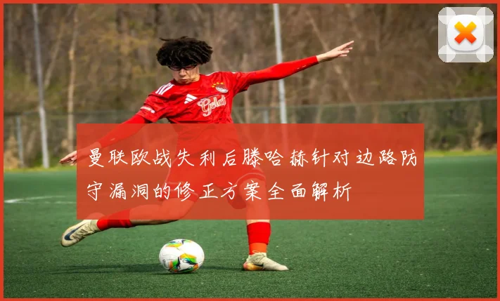 曼联欧战失利后滕哈赫针对边路防守漏洞的修正方案全面解析